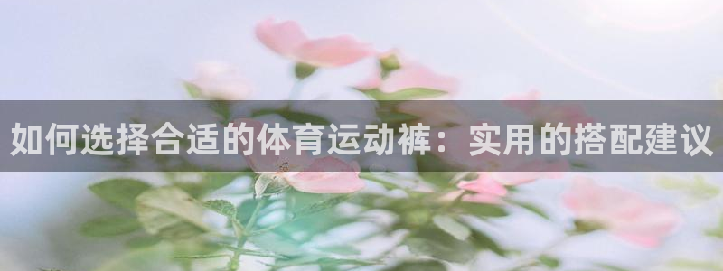 中欧体育最新地址：如何选择合适的体育运动裤：实用的搭配建议