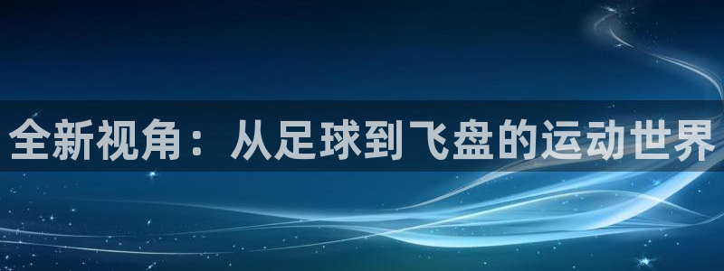 中欧体育官网入口：全新视角：从足球到飞盘的运动世界