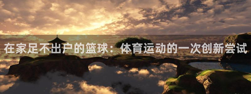 中欧体育在线：在家足不出户的篮球：体育运动的一次创新尝试