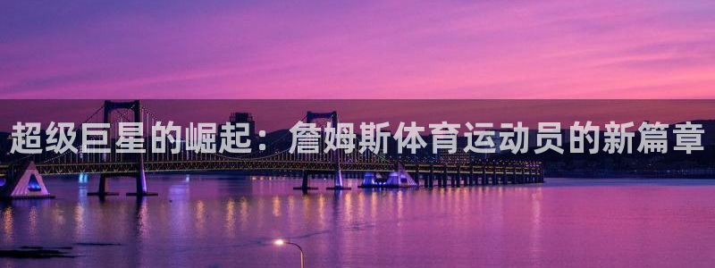 中欧体育网站：超级巨星的崛起：詹姆斯体育运动员的新篇章