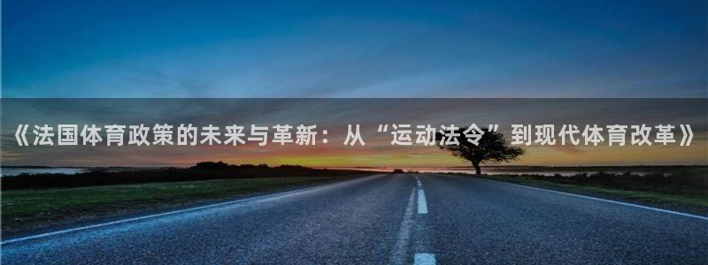 中欧体育kok：《法国体育政策的未来与革新：从“运动法令”到现代体育改革》