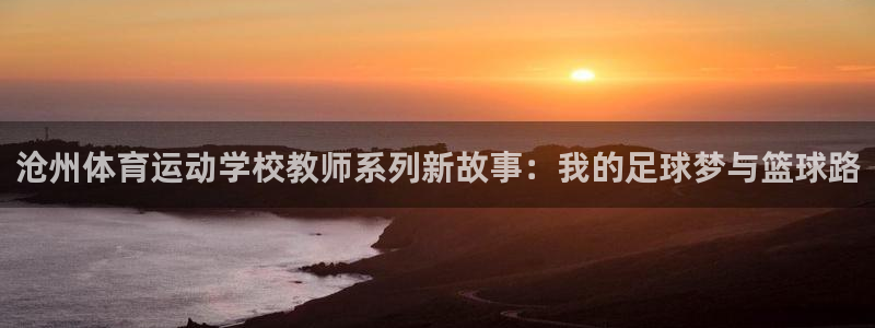 zoty中欧体育平台：沧州体育运动学校教师系列新故事：我的足球梦与篮球路