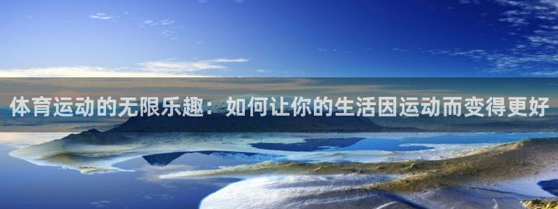 中欧体育全站app：体育运动的无限乐趣：如何让你的生活因运动而变得更好
