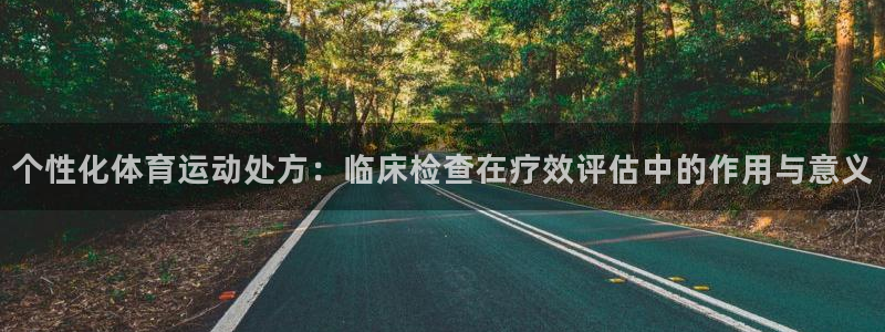 中欧体育客服：个性化体育运动处方：临床检查在疗效评估中的作用与意义